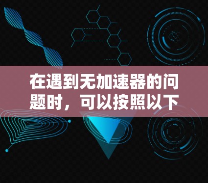 在遇到无加速器的问题时,可以按照以下步骤进行排查和解决 在遇到无加速器的问题时,可以按照以下步骤进行排查和解决