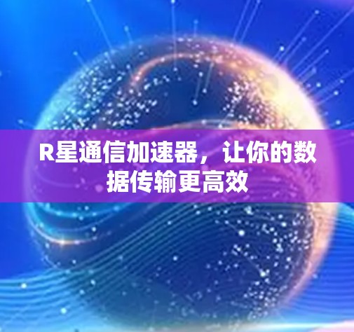 R星通信加速器,让你的数据传输更高效 R星通信加速器,让你的数据传输更高效
