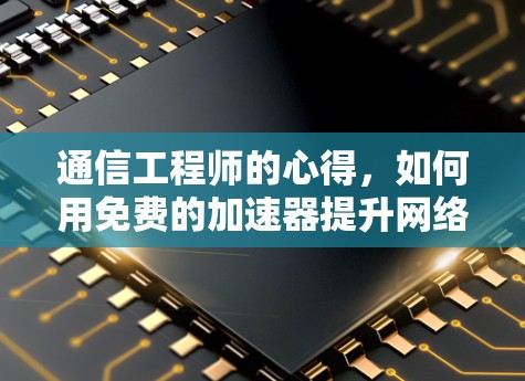 通信工程师的心得,如何用免费的加速器提升网络速度 通信工程师的心得,如何用免费的加速器提升网络速度