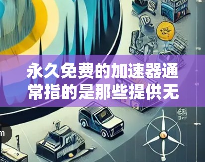 永久免费的加速器通常指的是那些提供无限制加速功能的网络加速器。这些加速器通常在某些平台或网站上发布，但它们的使用可能会带来一些风险，例如数据丢失或网络不稳定。以下是一些关于永久免费的网络加速器的说明