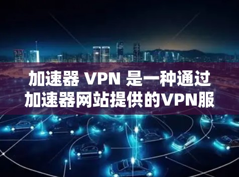加速器 VPN 是一种通过加速器网站提供的VPN服务,帮助用户在安全的网络上访问 desired 网站。以下是关于加速器 VPN 的详细说明 加速器 VPN 是一种通过加速器网站提供的VPN服务,帮助用户在安全的网络上访问 desired 网站。以下是关于加速器 VPN 的详细说明