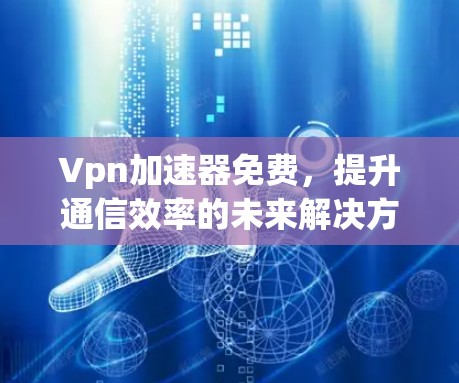 <strong>VPN加速器</strong>免费，提升通信效率的未来解决方案
