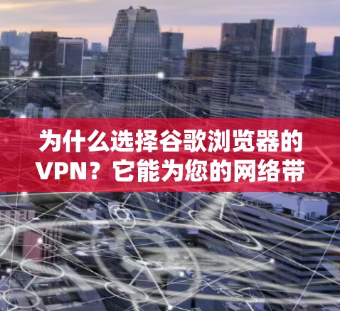 为什么选择谷歌浏览器的VPN?它能为您的网络带来哪些优势? 为什么选择谷歌浏览器的VPN?它能为您的网络带来哪些优势?