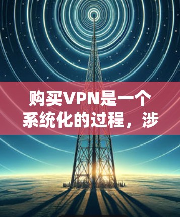 购买VPN是一个系统化的过程,涉及多个步骤和注意事项。以下是一个详细的步骤指南,帮助您顺利购买和使用VPN 购买VPN是一个系统化的过程,涉及多个步骤和注意事项。以下是一个详细的步骤指南,帮助您顺利购买和使用VPN
