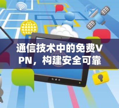 通信技术中的免费VPN,构建安全可靠的网络环境 通信技术中的免费VPN,构建安全可靠的网络环境