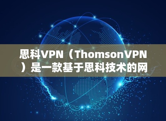 思科VPN（ThomsonVPN）是一款基于思科技术的网络防火墙软件，旨在保护用户和设备免受网络攻击的威胁。以下是一步步的下载和安装指南