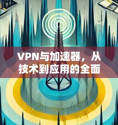 VPN与加速器，从技术到应用的全面解析