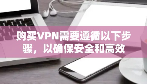 购买VPN需要遵循以下步骤,以确保安全和高效 购买VPN需要遵循以下步骤,以确保安全和高效
