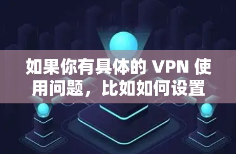 如果你有具体的 VPN 使用问题，比如如何设置VPN、如何连接服务器、如何使用防火墙、或者如何管理配置，你可以告诉我，我可以为你提供详细的步骤和建议