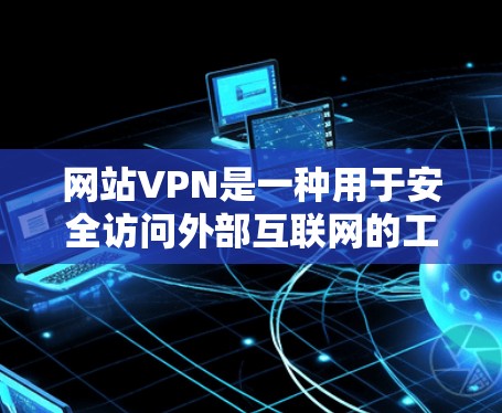网站VPN是一种用于安全访问外部互联网的工具，帮助用户保护个人隐私并获得加密的网络环境。以下是关于网站VPN的详细信息