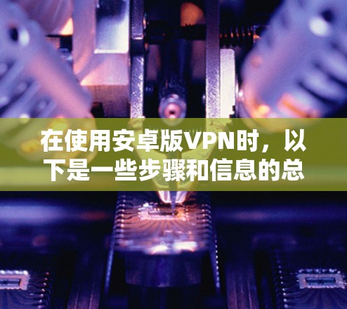 在使用安卓版VPN时，以下是一些步骤和信息的总结