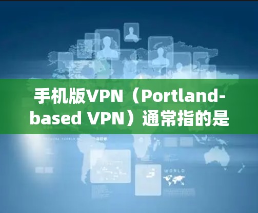手机版VPN（Portland-based VPN）通常指的是基于中国台湾省的Snort或VpnX等应用，这些应用专门针对手机设备提供VPN服务。它们通常用于