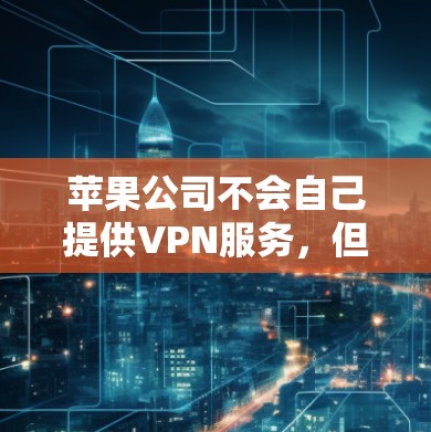 苹果公司不会自己提供VPN服务，但苹果公司确实提供多种高级功能和服务，包括数据保护、隐私保护和安全中心等。以下是苹果公司可能涉及的VPN相关功能或服务