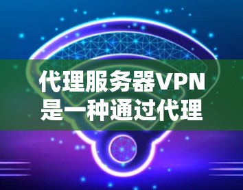 代理服务器VPN是一种通过代理服务器实现本地网络连接的技术，广泛应用于远程办公、游戏服务器、电子商务和视频会议等领域。以下是关于代理服务器VPN的详细信息