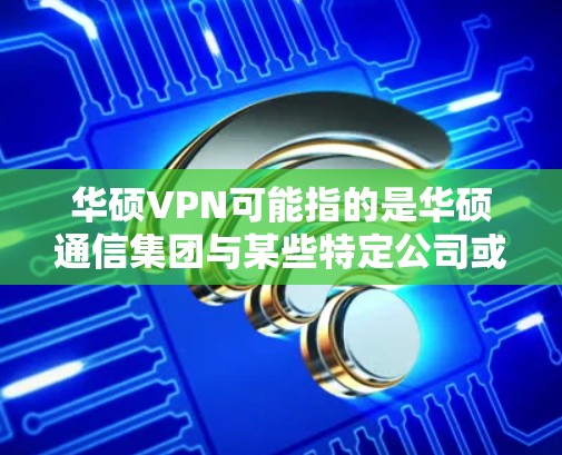 华硕VPN可能指的是华硕通信集团与某些特定公司或平台合作提供VPN服务。华硕作为通信设备制造商，其VPN产品可能与他们在通信、云计算、大数据等领域的技术解决方案相关