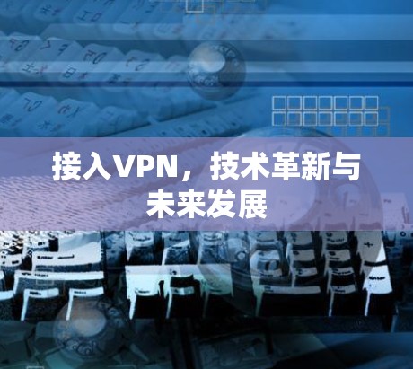 接入VPN,技术革新与未来发展 接入VPN,技术革新与未来发展