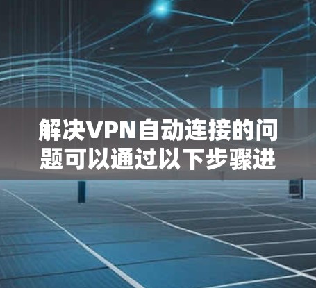 解决VPN自动连接的问题可以通过以下步骤进行 解决VPN自动连接的问题可以通过以下步骤进行