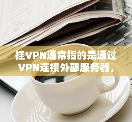 挂VPN通常指的是通过VPN连接外部服务器,但电脑被阻断了,无法连接到服务器。这种情况通常由多个原因引起,包括但不限于以下几点 挂VPN通常指的是通过VPN连接外部服务器,但电脑被阻断了,无法连接到服务器。这种情况通常由多个原因引起,包括但不限于以下几点