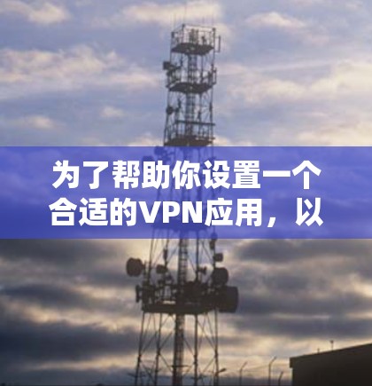 为了帮助你设置一个合适的VPN应用,以下是分步骤的指南 为了帮助你设置一个合适的VPN应用,以下是分步骤的指南