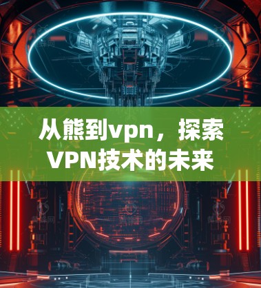 从熊到vpn,探索VPN技术的未来 从熊到vpn,探索VPN技术的未来
