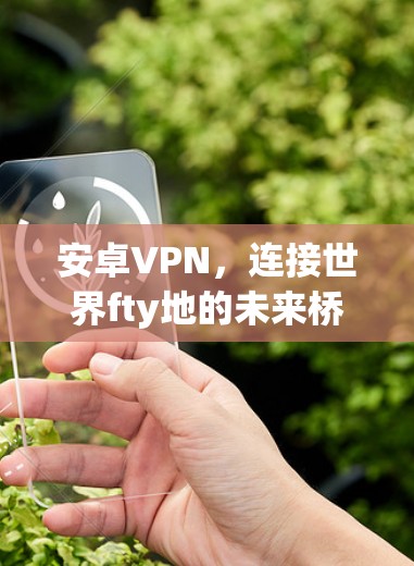 安卓VPN,连接世界fty地的未来桥梁 安卓VPN,连接世界fty地的未来桥梁