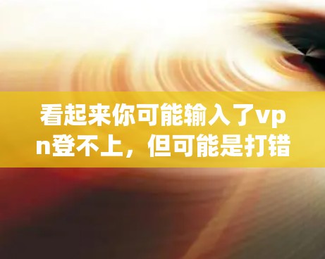 看起来你可能输入了vpn登不上,但可能是打错了或者输入不完整。VPN通常指用于VPN(虚拟网络)的软件,也可能是你输入的另一个单词 看起来你可能输入了vpn登不上,但可能是打错了或者输入不完整。VPN通常指用于VPN(虚拟网络)的软件,也可能是你输入的另一个单词