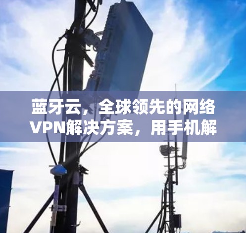蓝牙云,全球领先的网络VPN解决方案,用手机解决全球网络难题 蓝牙云,全球领先的网络VPN解决方案,用手机解决全球网络难题