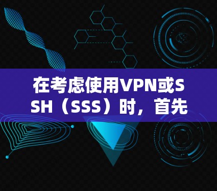 在考虑使用VPN或SSH（SSS）时，首先明确自己的需求和使用场景。以下是对这两个工具的详细分析和建议