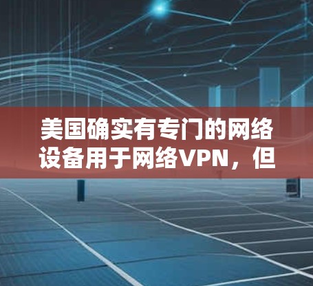 美国确实有专门的网络设备用于网络VPN,但这种服务的使用情况和目的会因国家和地区而异。以下是一些关键点 美国确实有专门的网络设备用于网络VPN,但这种服务的使用情况和目的会因国家和地区而异。以下是一些关键点