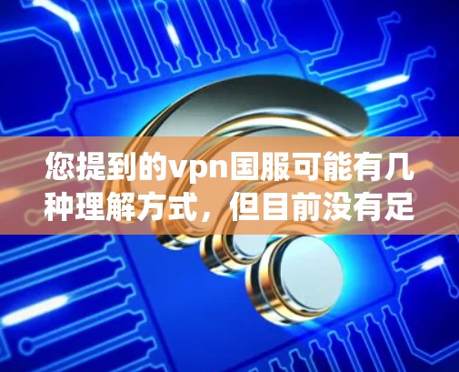 您提到的vpn国服可能有几种理解方式,但目前没有足够的上下文来确定具体指的是什么。以下是几种可能的解释 您提到的vpn国服可能有几种理解方式,但目前没有足够的上下文来确定具体指的是什么。以下是几种可能的解释