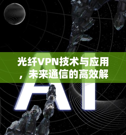 光纤VPN技术与应用,未来通信的高效解决方案 光纤VPN技术与应用,未来通信的高效解决方案