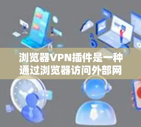 浏览器VPN插件是一种通过浏览器访问外部网络服务器的VPN服务，旨在提供安全、可靠的网络连接。以下是对浏览器VPN插件的详细分析