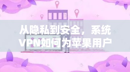 从隐私到安全，系统VPN如何为苹果用户打造一个更安全的网络环境