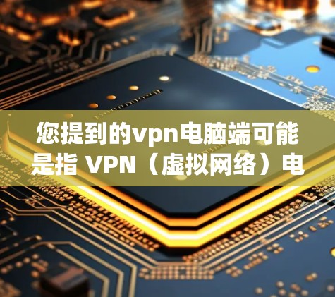 您提到的vpn电脑端可能是指 VPN（虚拟网络）电脑端设备，也就是用于连接电脑到外部网络的VPN设备。以下是一些关于 VPN 网站或电脑端设备的常见问题和解答