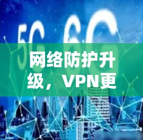 网络防护升级,VPN更新的意义与挑战 网络防护升级,VPN更新的意义与挑战