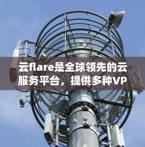 云flare是全球领先的云服务平台，提供多种VPN服务，包括免费的24小时VPN。它基于云flare的技术，提供稳定、安全的网络连接。以下是关于云flare作为vpn网际直通车的详细介绍