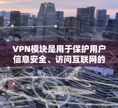 VPN模块是用于保护用户信息安全、访问互联网的网络服务，主要包括安全设置、数据传输、加密方式、流量控制、设备适配器、历史记录、权限管理等模块。以下是关于VPN模块的详细说明