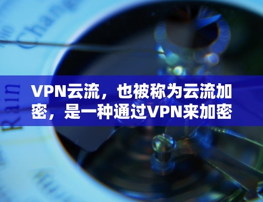 VPN云流,也被称为云流加密,是一种通过VPN来加密数据传输的技术。它主要用于在互联网上进行文件传输、视频流、视频通话等数据流的加密,确保数据的安全性。以下是关于VPN云流的详细说明 VPN云流,也被称为云流加密,是一种通过VPN来加密数据传输的技术。它主要用于在互联网上进行文件传输、视频流、视频通话等数据流的加密,确保数据的安全性。以下是关于VPN云流的详细说明