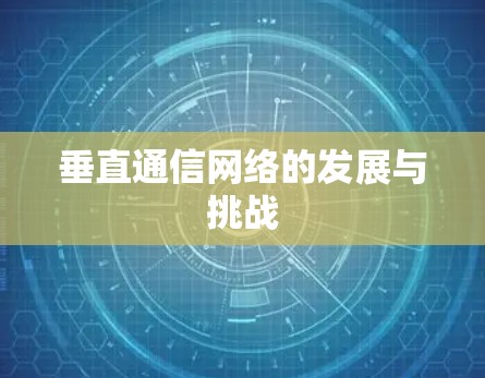 垂直通信网络的发展与挑战 垂直通信网络的发展与挑战