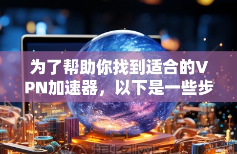 为了帮助你找到适合的<strong>VPN加速器</strong>，以下是一些步骤和建议
