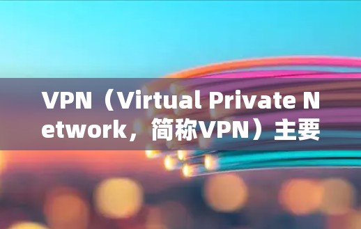 VPN（Virtual Private Network，简称VPN）主要用于加密通信、数据传输和安全访问。以下是其主要用处