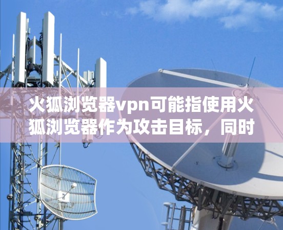 火狐浏览器vpn可能指使用火狐浏览器作为攻击目标,同时通过VPN来保护自己不被发现。以下是关于这一概念的解释和建议 火狐浏览器vpn可能指使用火狐浏览器作为攻击目标,同时通过VPN来保护自己不被发现。以下是关于这一概念的解释和建议