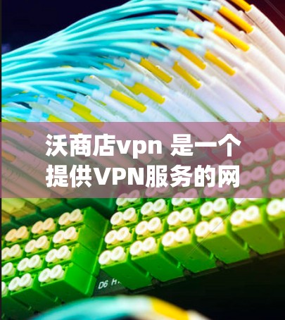 沃商店vpn 是一个提供VPN服务的网站,用户可以通过访问其官方网站或在浏览器中使用其 URL 进入服务界面。以下是关于沃商店vpn的详细介绍 沃商店vpn 是一个提供VPN服务的网站,用户可以通过访问其官方网站或在浏览器中使用其 URL 进入服务界面。以下是关于沃商店vpn的详细介绍