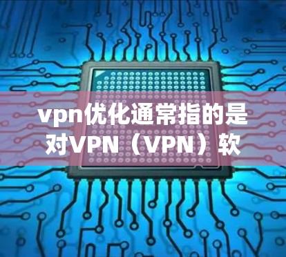 vpn优化通常指的是对VPN（VPN）软件或网络环境进行优化，以提高安全、性能或功能的提升。以下是关于VPN优化的一些关键点和建议