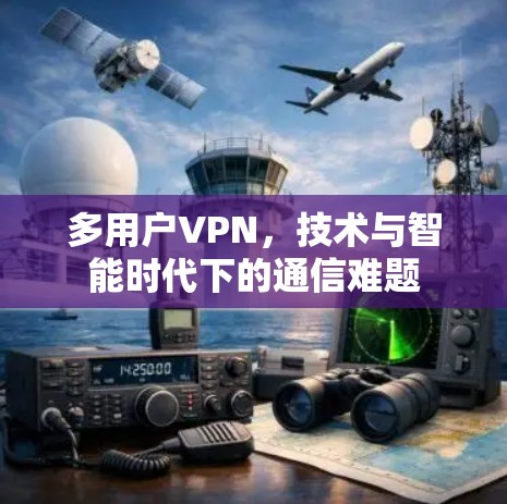 多用户VPN,技术与智能时代下的通信难题 多用户VPN,技术与智能时代下的通信难题