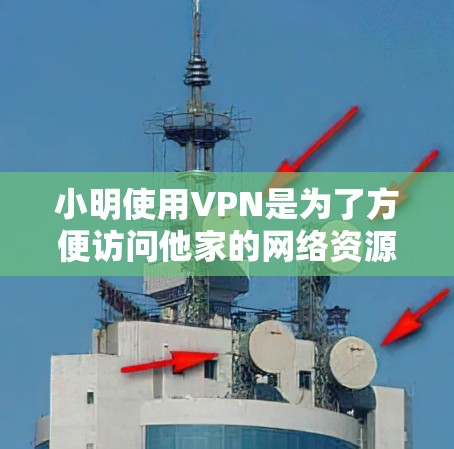 小明使用VPN是为了方便访问他家的网络资源，特别是在他有网络的情况下，他可以使用他家的电脑进行办公、学习或娱乐。VPN 通过使用加密软件和服务器，保护了他的数据安全，防止他人窃听或访问