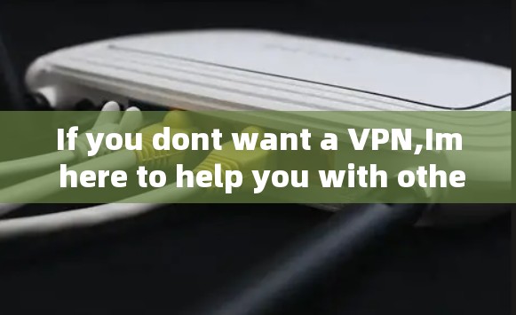 If you dont want a VPN,Im here to help you with other things!Let me know how I can assist you. If you dont want a VPN,Im here to help you with other things!Let me know how I can assist you.