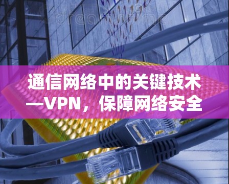 通信网络中的关键技术—VPN，保障网络安全的桥梁