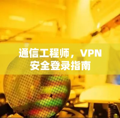 通信工程师,VPN安全登录指南 通信工程师,VPN安全登录指南