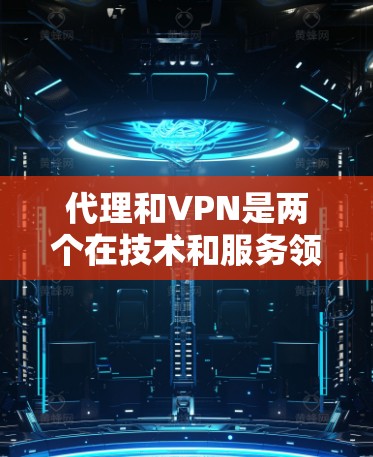 代理和VPN是两个在技术和服务领域中都常见的概念，但它们在业务和技术上有所不同。以下是对它们的详细介绍